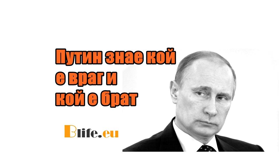Путин знае кой е враг и кой е брат