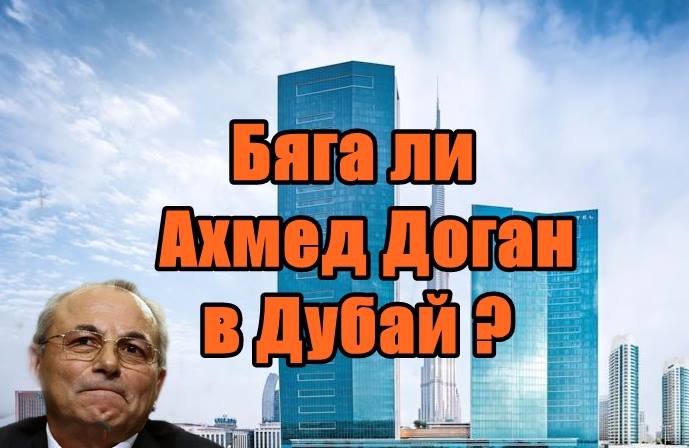Бяга ли Ахмед Доган в Дубай ?